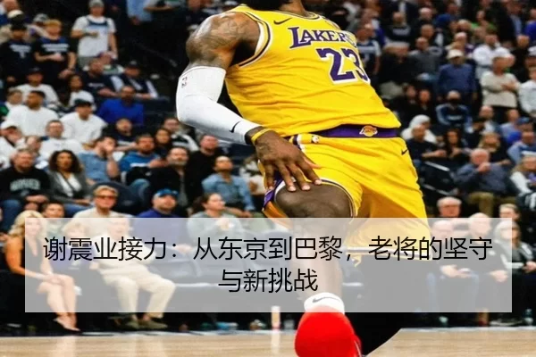 谢震业接力：从东京到巴黎，老将的坚守与新挑战
